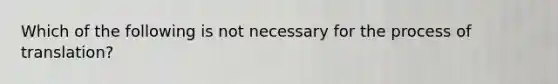 Which of the following is not necessary for the process of translation?