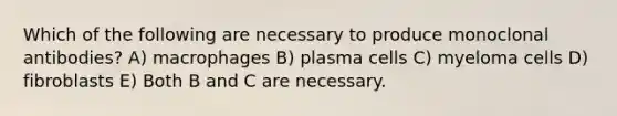 Which of the following are necessary to produce monoclonal antibodies? A) macrophages B) plasma cells C) myeloma cells D) fibroblasts E) Both B and C are necessary.