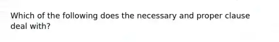 Which of the following does the necessary and proper clause deal with?