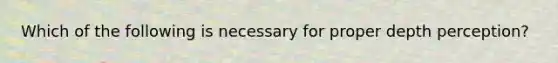 Which of the following is necessary for proper depth perception?