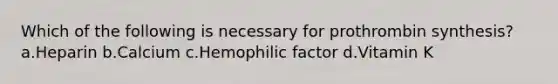 Which of the following is necessary for prothrombin synthesis? a.Heparin b.Calcium c.Hemophilic factor d.Vitamin K