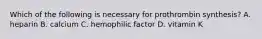 Which of the following is necessary for prothrombin synthesis? A. heparin B. calcium C. hemophilic factor D. vitamin K