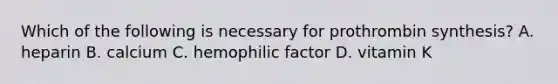 Which of the following is necessary for prothrombin synthesis? A. heparin B. calcium C. hemophilic factor D. vitamin K