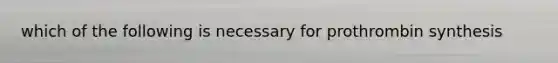 which of the following is necessary for prothrombin synthesis