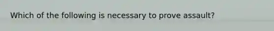 Which of the following is necessary to prove assault?