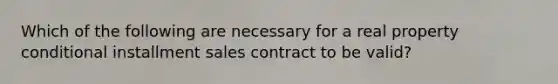 Which of the following are necessary for a real property conditional installment sales contract to be valid?