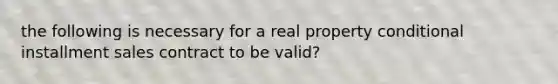 the following is necessary for a real property conditional installment sales contract to be valid?