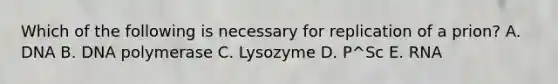 Which of the following is necessary for replication of a prion? A. DNA B. DNA polymerase C. Lysozyme D. P^Sc E. RNA