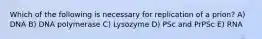 Which of the following is necessary for replication of a prion? A) DNA B) DNA polymerase C) Lysozyme D) PSc and PrPSc E) RNA