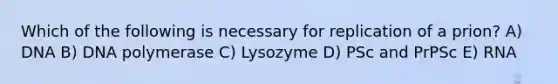 Which of the following is necessary for replication of a prion? A) DNA B) DNA polymerase C) Lysozyme D) PSc and PrPSc E) RNA