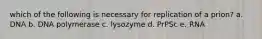 which of the following is necessary for replication of a prion? a. DNA b. DNA polymerase c. lysozyme d. PrPSc e. RNA