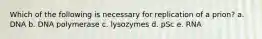 Which of the following is necessary for replication of a prion? a. DNA b. DNA polymerase c. lysozymes d. pSc e. RNA