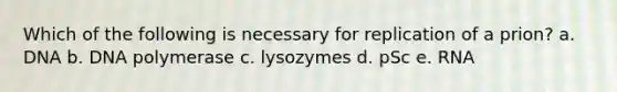 Which of the following is necessary for replication of a prion? a. DNA b. DNA polymerase c. lysozymes d. pSc e. RNA