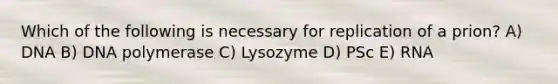 Which of the following is necessary for replication of a prion? A) DNA B) DNA polymerase C) Lysozyme D) PSc E) RNA