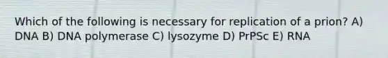 Which of the following is necessary for replication of a prion? A) DNA B) DNA polymerase C) lysozyme D) PrPSc E) RNA