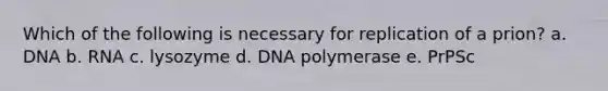 Which of the following is necessary for replication of a prion? a. DNA b. RNA c. lysozyme d. DNA polymerase e. PrPSc