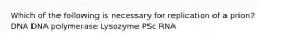 Which of the following is necessary for replication of a prion? DNA DNA polymerase Lysozyme PSc RNA