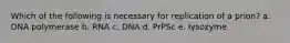 Which of the following is necessary for replication of a prion? a. DNA polymerase b. RNA c. DNA d. PrPSc e. lysozyme