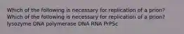 Which of the following is necessary for replication of a prion? Which of the following is necessary for replication of a prion? lysozyme DNA polymerase DNA RNA PrPSc