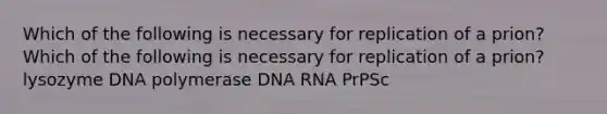 Which of the following is necessary for replication of a prion? Which of the following is necessary for replication of a prion? lysozyme DNA polymerase DNA RNA PrPSc