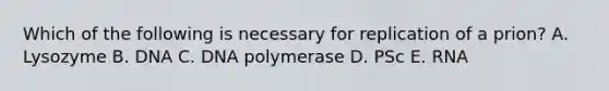 Which of the following is necessary for replication of a prion? A. Lysozyme B. DNA C. DNA polymerase D. PSc E. RNA