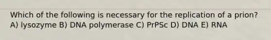 Which of the following is necessary for the replication of a prion? A) lysozyme B) DNA polymerase C) PrPSc D) DNA E) RNA