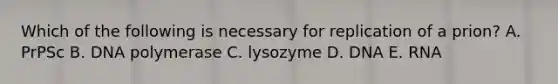 Which of the following is necessary for replication of a prion? A. PrPSc B. DNA polymerase C. lysozyme D. DNA E. RNA