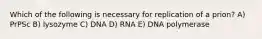 Which of the following is necessary for replication of a prion? A) PrPSc B) lysozyme C) DNA D) RNA E) DNA polymerase