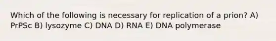 Which of the following is necessary for replication of a prion? A) PrPSc B) lysozyme C) DNA D) RNA E) DNA polymerase