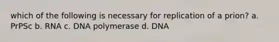 which of the following is necessary for replication of a prion? a. PrPSc b. RNA c. DNA polymerase d. DNA