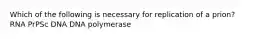 Which of the following is necessary for replication of a prion? RNA PrPSc DNA DNA polymerase