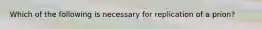 Which of the following is necessary for replication of a prion?