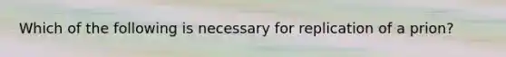 Which of the following is necessary for replication of a prion?