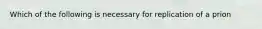 Which of the following is necessary for replication of a prion