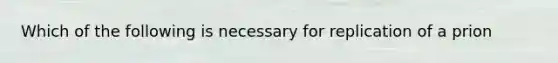 Which of the following is necessary for replication of a prion