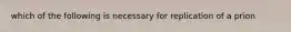 which of the following is necessary for replication of a prion