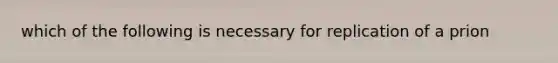 which of the following is necessary for replication of a prion