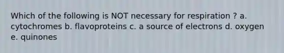 Which of the following is NOT necessary for respiration ? a. cytochromes b. flavoproteins c. a source of electrons d. oxygen e. quinones