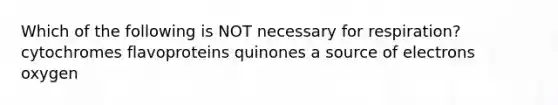 Which of the following is NOT necessary for respiration? cytochromes flavoproteins quinones a source of electrons oxygen