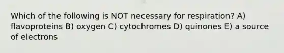 Which of the following is NOT necessary for respiration? A) flavoproteins B) oxygen C) cytochromes D) quinones E) a source of electrons