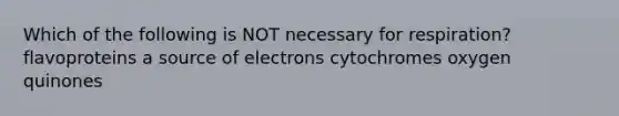 Which of the following is NOT necessary for respiration? flavoproteins a source of electrons cytochromes oxygen quinones