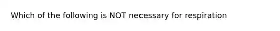 Which of the following is NOT necessary for respiration