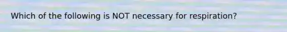 Which of the following is NOT necessary for respiration?