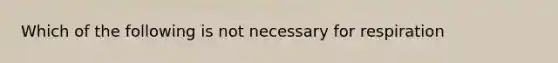 Which of the following is not necessary for respiration