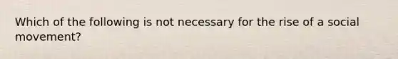 Which of the following is not necessary for the rise of a social movement?