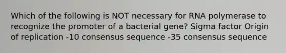 Which of the following is NOT necessary for RNA polymerase to recognize the promoter of a bacterial gene? Sigma factor Origin of replication -10 consensus sequence -35 consensus sequence