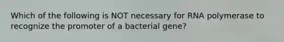 Which of the following is NOT necessary for RNA polymerase to recognize the promoter of a bacterial gene?