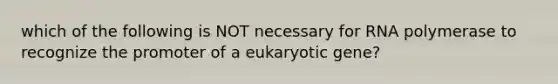 which of the following is NOT necessary for RNA polymerase to recognize the promoter of a eukaryotic gene?