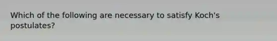 Which of the following are necessary to satisfy Koch's postulates?