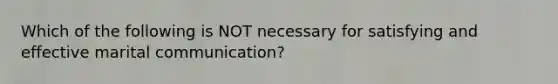 Which of the following is NOT necessary for satisfying and effective marital communication?